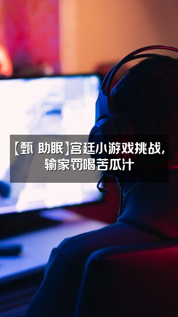 抖音甄嬛助眠视频封面：【甄嬛助眠】宫廷小游戏挑战，输家罚喝苦瓜汁